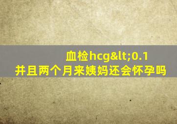 血检hcg<0.1并且两个月来姨妈还会怀孕吗